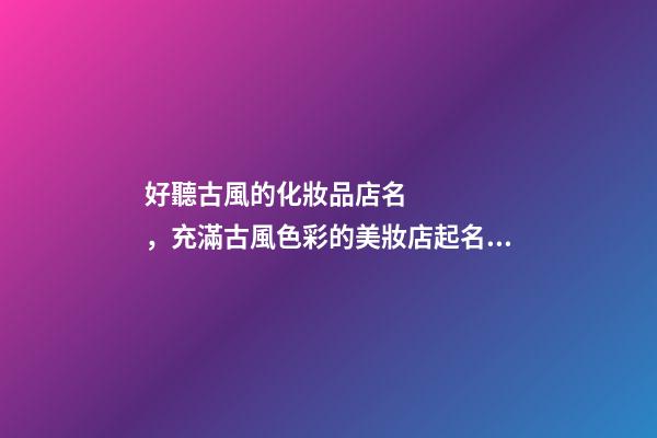 好聽古風的化妝品店名，充滿古風色彩的美妝店起名大全
